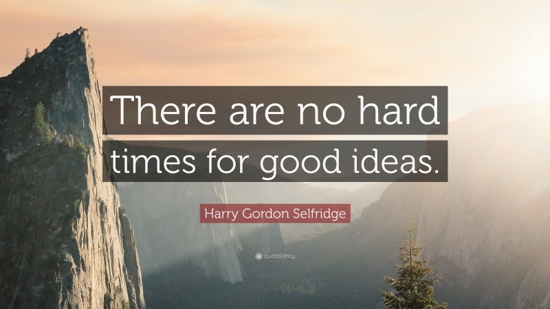 Harry Gordon Selfridge Quote: “There are no hard times for good ideas.”