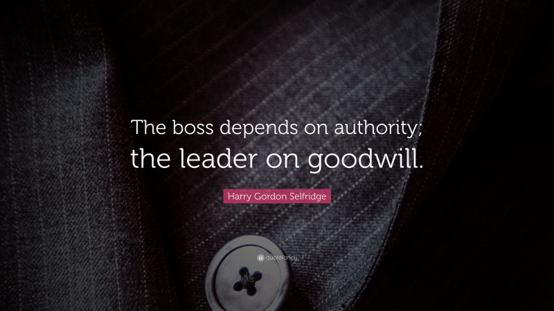 Harry Gordon Selfridge Quote: “The boss depends on authority; the leader on goodwill.”