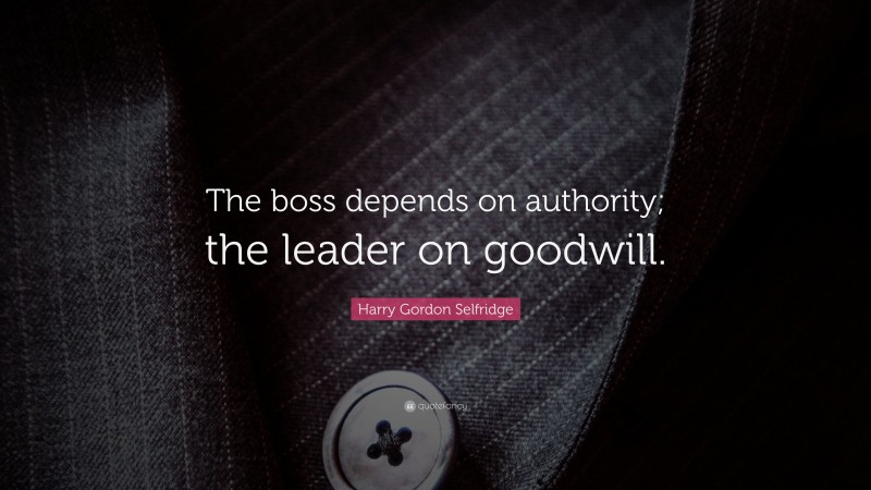 Harry Gordon Selfridge Quote: “The boss depends on authority; the leader on goodwill.”