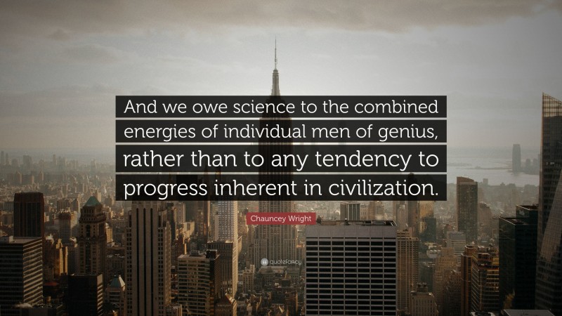 Chauncey Wright Quote: “And we owe science to the combined energies of individual men of genius, rather than to any tendency to progress inherent in civilization.”