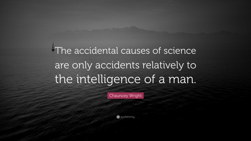 Chauncey Wright Quote: “The accidental causes of science are only accidents relatively to the intelligence of a man.”