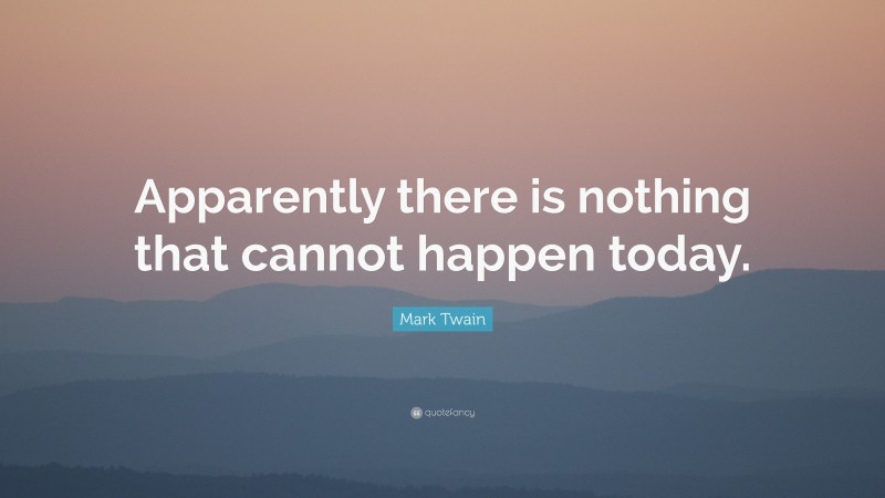 Mark Twain Quote: “Apparently there is nothing that cannot happen today.”