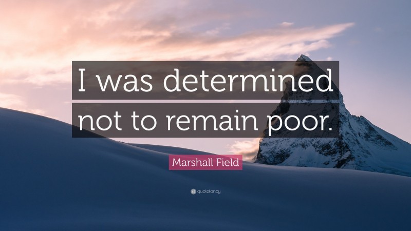 Marshall Field Quote: “I was determined not to remain poor.”