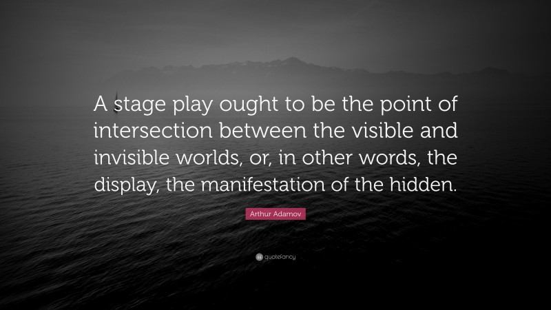 Arthur Adamov Quote: “A stage play ought to be the point of intersection between the visible and invisible worlds, or, in other words, the display, the manifestation of the hidden.”