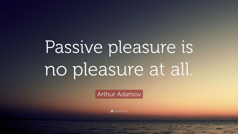 Arthur Adamov Quote: “Passive pleasure is no pleasure at all.”