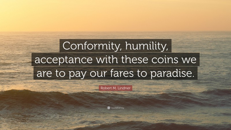Robert M. Lindner Quote: “Conformity, humility, acceptance with these coins we are to pay our fares to paradise.”
