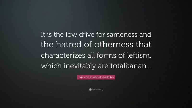 Erik von Kuehnelt-Leddihn Quote: “It is the low drive for sameness and the hatred of otherness that characterizes all forms of leftism, which inevitably are totalitarian...”