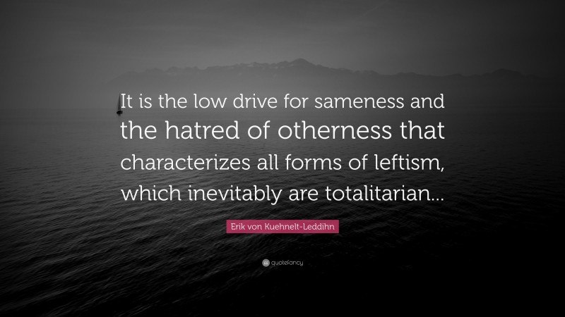 Erik von Kuehnelt-Leddihn Quote: “It is the low drive for sameness and the hatred of otherness that characterizes all forms of leftism, which inevitably are totalitarian...”
