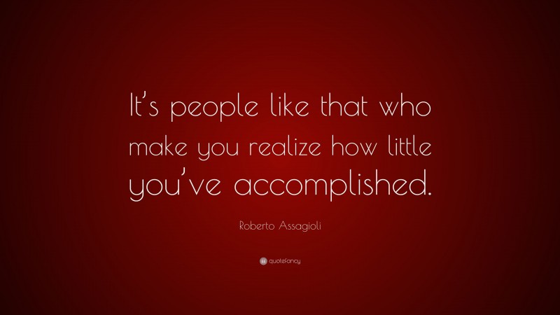 Roberto Assagioli Quote: “It’s people like that who make you realize how little you’ve accomplished.”