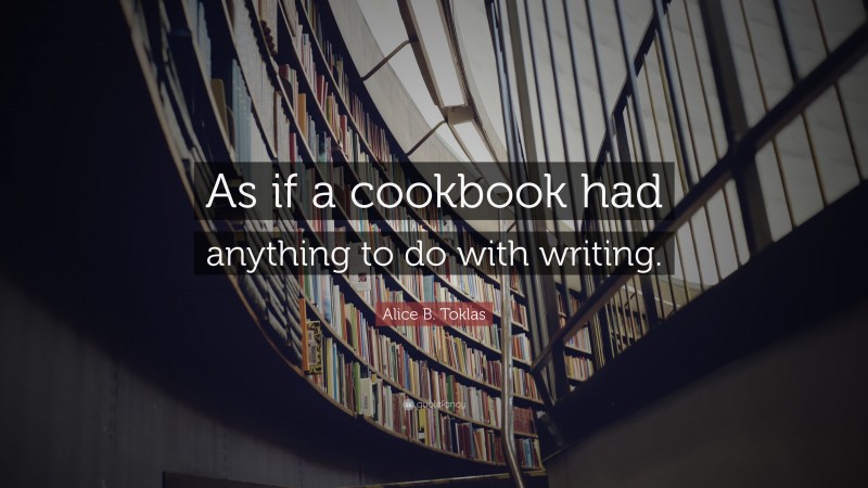 Alice B. Toklas Quote: “As if a cookbook had anything to do with writing.”