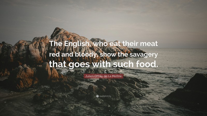 Julien Offray de La Mettrie Quote: “The English, who eat their meat red and bloody, show the savagery that goes with such food.”