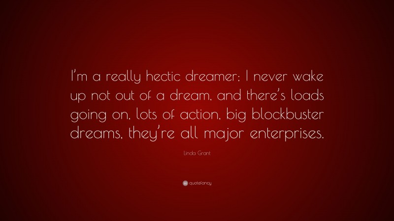 Linda Grant Quote: “I’m a really hectic dreamer; I never wake up not out of a dream, and there’s loads going on, lots of action, big blockbuster dreams, they’re all major enterprises.”