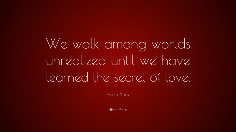 Hugh Black Quote: “We walk among worlds unrealized until we have learned the secret of love.”