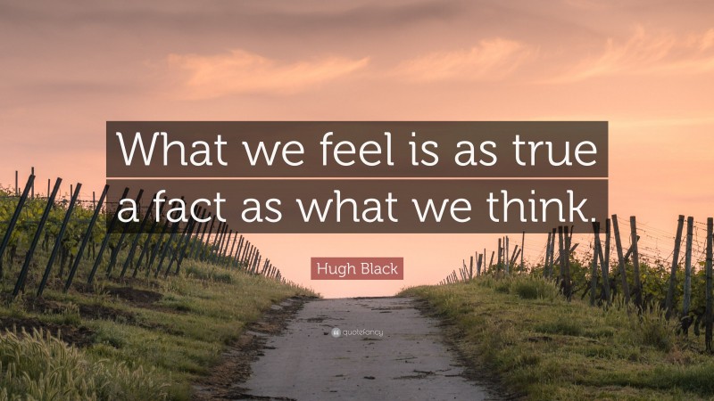 Hugh Black Quote: “What we feel is as true a fact as what we think.”