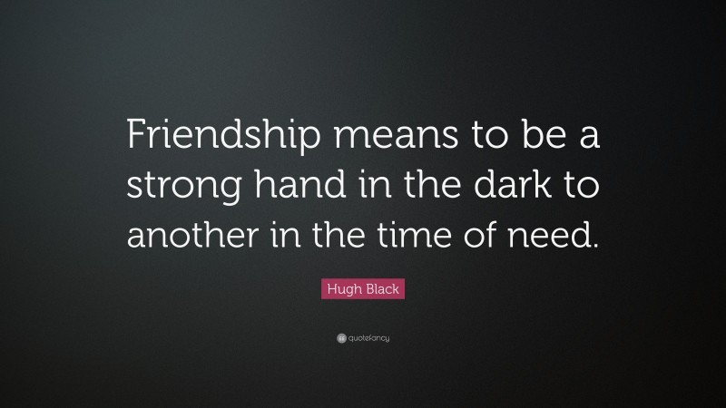 Hugh Black Quote: “Friendship means to be a strong hand in the dark to another in the time of need.”