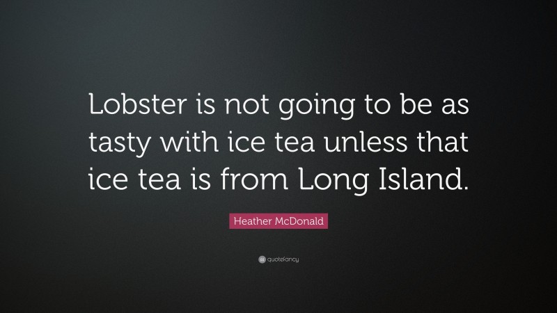 Heather McDonald Quote: “Lobster is not going to be as tasty with ice tea unless that ice tea is from Long Island.”