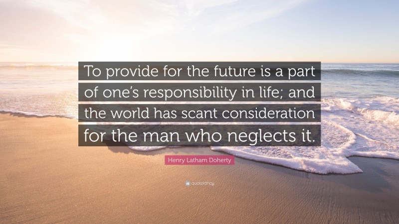 Henry Latham Doherty Quote: “To provide for the future is a part of one’s responsibility in life; and the world has scant consideration for the man who neglects it.”