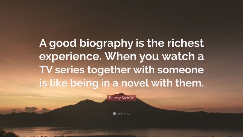 Darcey Steinke Quote: “A good biography is the richest experience. When you watch a TV series together with someone is like being in a novel with them.”