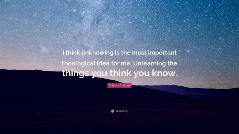 Darcey Steinke Quote: “I think unknowing is the most important theological idea for me. Unlearning the things you think you know.”