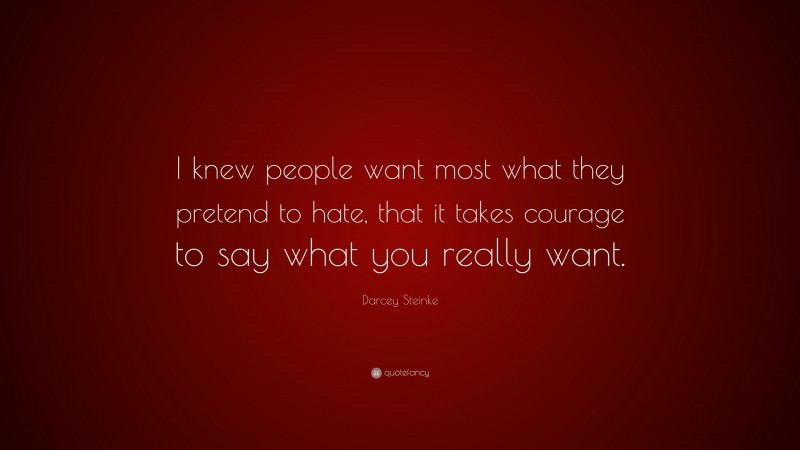 Darcey Steinke Quote: “I knew people want most what they pretend to hate, that it takes courage to say what you really want.”