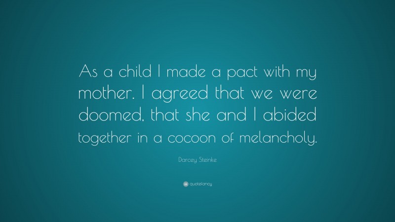 Darcey Steinke Quote: “As a child I made a pact with my mother. I agreed that we were doomed, that she and I abided together in a cocoon of melancholy.”