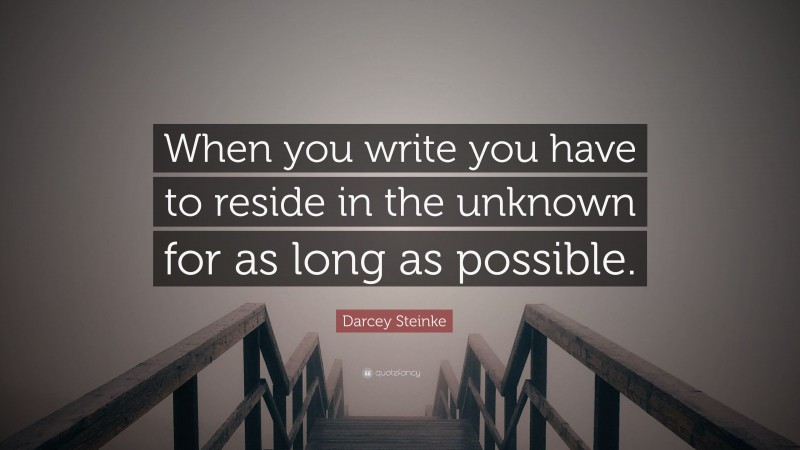 Darcey Steinke Quote: “When you write you have to reside in the unknown for as long as possible.”