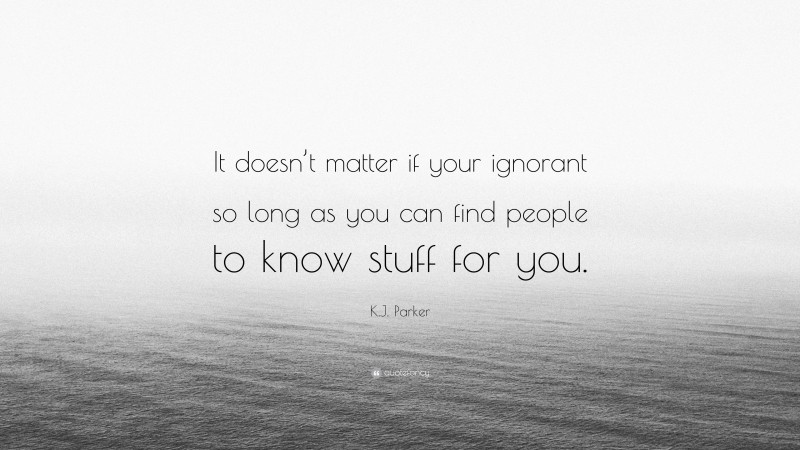 K.J. Parker Quote: “It doesn’t matter if your ignorant so long as you can find people to know stuff for you.”