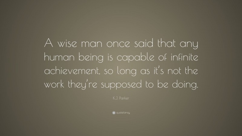 K.J. Parker Quote: “A wise man once said that any human being is capable of infinite achievement, so long as it’s not the work they’re supposed to be doing.”