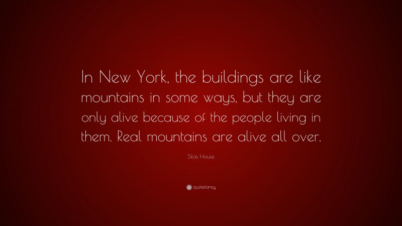 Silas House Quote: “In New York, the buildings are like mountains in some ways, but they are only alive because of the people living in them. Real mountains are alive all over.”