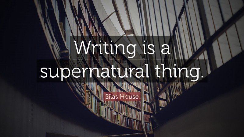 Silas House Quote: “Writing is a supernatural thing.”