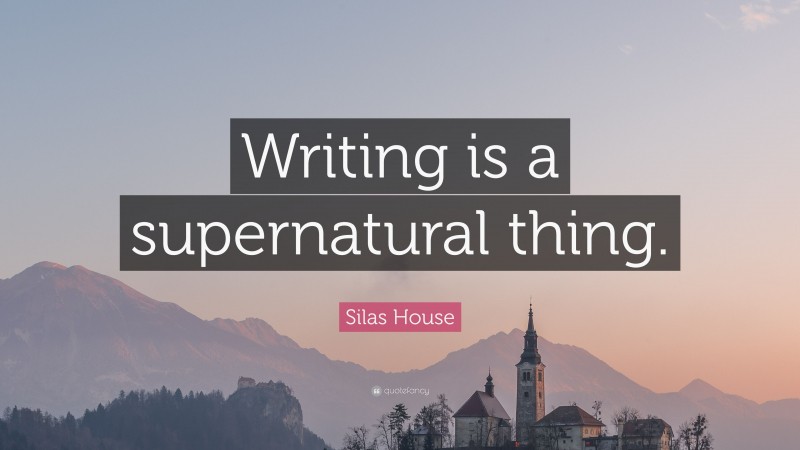 Silas House Quote: “Writing is a supernatural thing.”