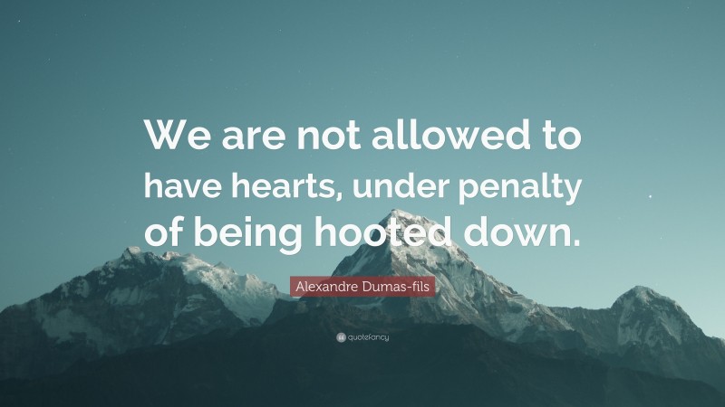 Alexandre Dumas-fils Quote: “We are not allowed to have hearts, under penalty of being hooted down.”