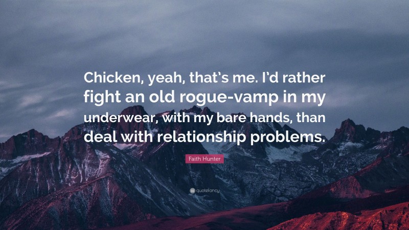 Faith Hunter Quote: “Chicken, yeah, that’s me. I’d rather fight an old rogue-vamp in my underwear, with my bare hands, than deal with relationship problems.”