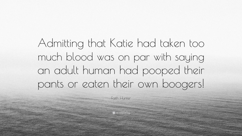 Faith Hunter Quote: “Admitting that Katie had taken too much blood was on par with saying an adult human had pooped their pants or eaten their own boogers!”
