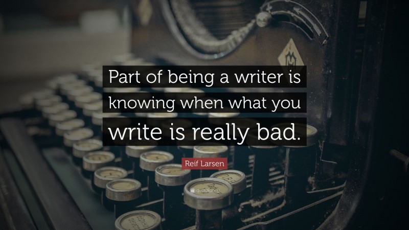 Reif Larsen Quote: “Part of being a writer is knowing when what you write is really bad.”