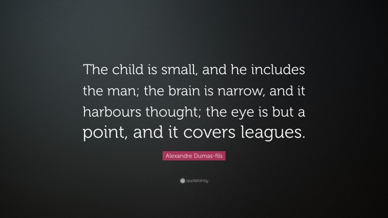 Alexandre Dumas-fils Quote: “The child is small, and he includes the man; the brain is narrow, and it harbours thought; the eye is but a point, and it covers leagues.”