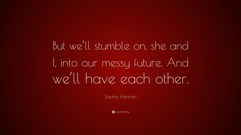 Sophie Hannah Quote: “But we’ll stumble on, she and I, into our messy future. And we’ll have each other.”