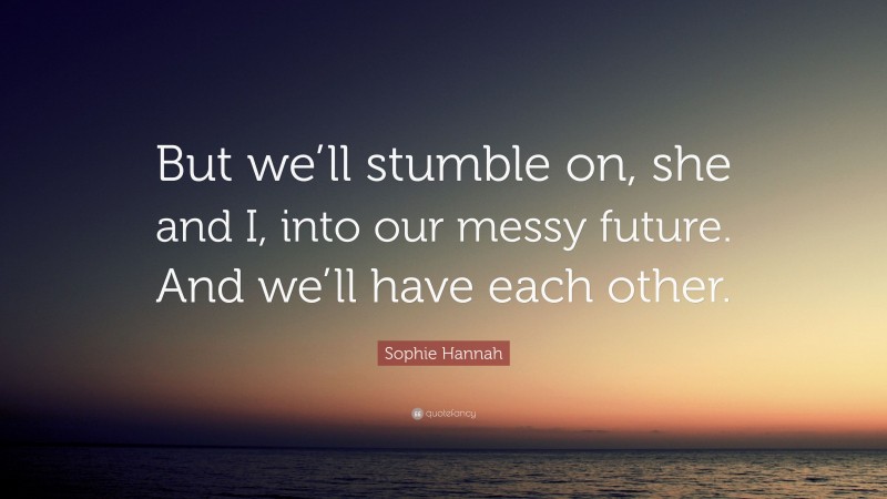 Sophie Hannah Quote: “But we’ll stumble on, she and I, into our messy future. And we’ll have each other.”