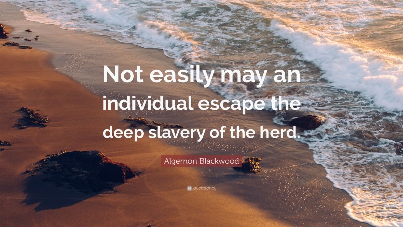 Algernon Blackwood Quote: “Not easily may an individual escape the deep slavery of the herd.”
