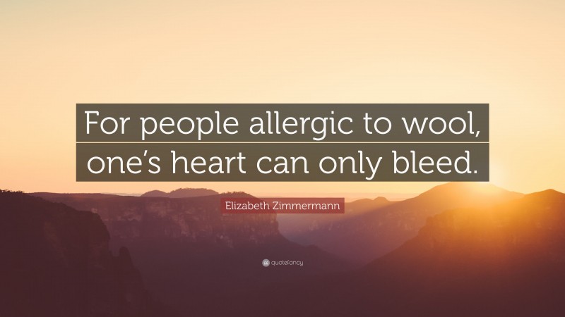 Elizabeth Zimmermann Quote: “For people allergic to wool, one’s heart can only bleed.”