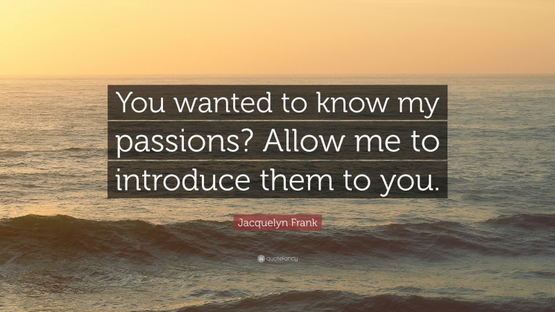 Jacquelyn Frank Quote: “You wanted to know my passions? Allow me to introduce them to you.”