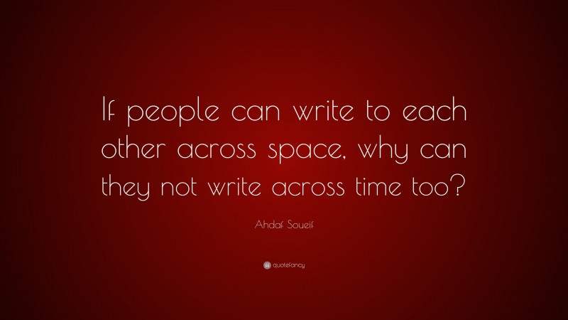 Ahdaf Soueif Quote: “If people can write to each other across space, why can they not write across time too?”