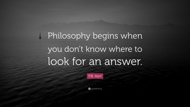 P.B. Kerr Quote: “Philosophy Begins When You Don’t Know Where To Look ...