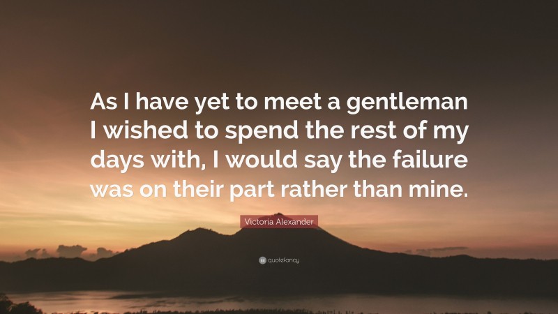 Victoria Alexander Quote: “As I have yet to meet a gentleman I wished to spend the rest of my days with, I would say the failure was on their part rather than mine.”
