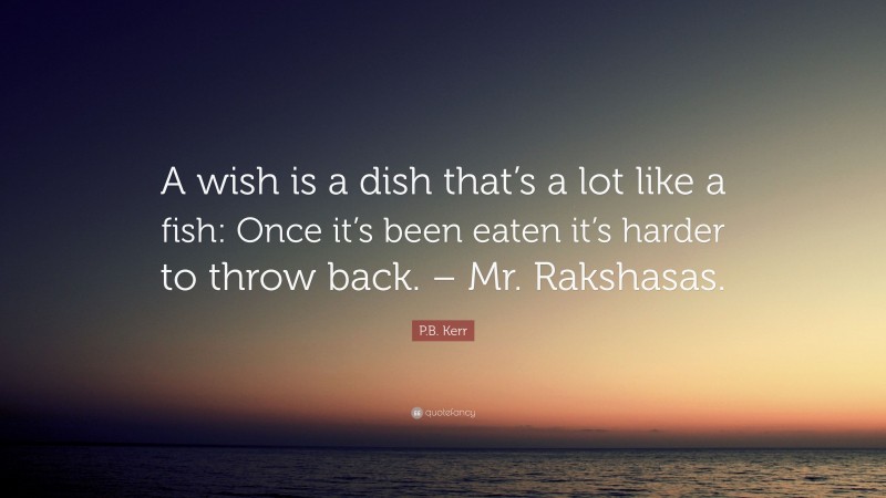 P.B. Kerr Quote: “A wish is a dish that’s a lot like a fish: Once it’s been eaten it’s harder to throw back. – Mr. Rakshasas.”