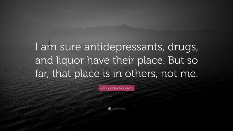 John Elder Robison Quote: “I am sure antidepressants, drugs, and liquor have their place. But so far, that place is in others, not me.”