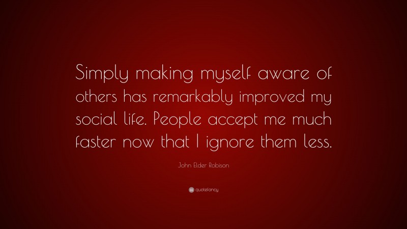 John Elder Robison Quote: “Simply making myself aware of others has remarkably improved my social life. People accept me much faster now that I ignore them less.”