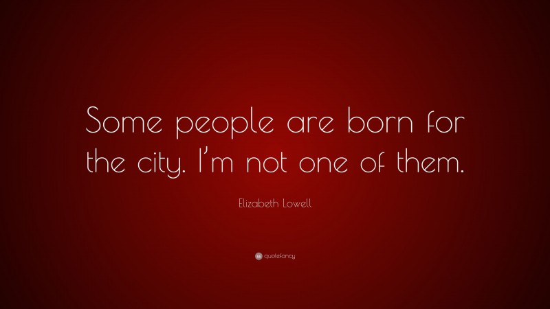 Elizabeth Lowell Quote: “Some people are born for the city. I’m not one of them.”