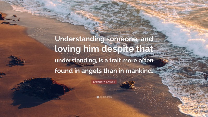 Elizabeth Lowell Quote: “Understanding someone, and loving him despite that understanding, is a trait more often found in angels than in mankind.”