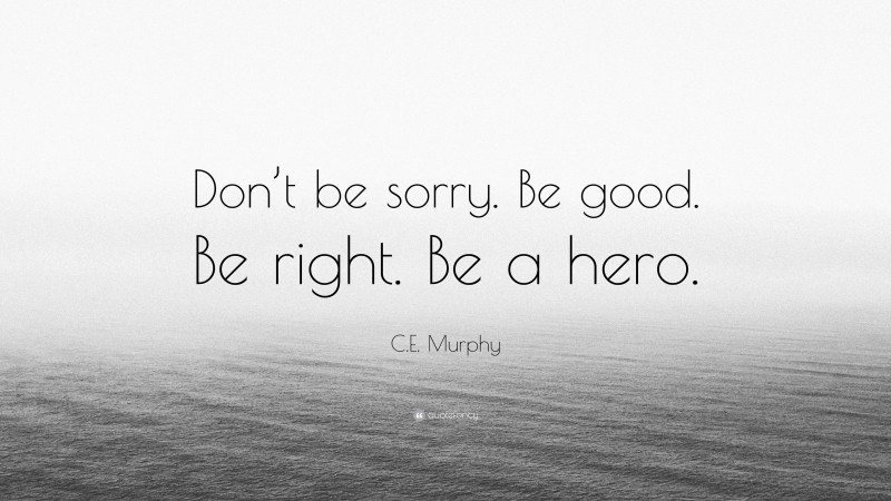 C.E. Murphy Quote: “Don’t be sorry. Be good. Be right. Be a hero.”